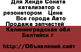 Для Хенде Соната5 катализатор с резонатором › Цена ­ 4 000 - Все города Авто » Продажа запчастей   . Калининградская обл.,Балтийск г.